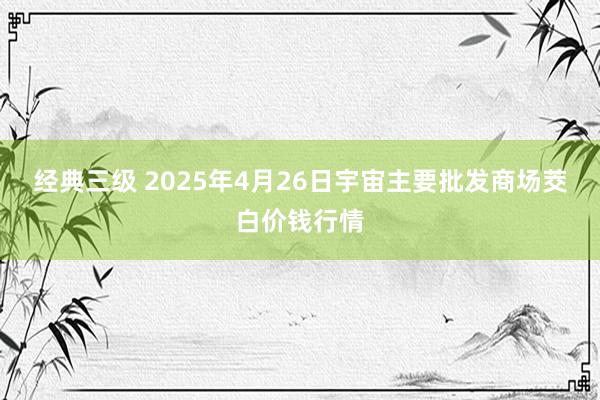 经典三级 2025年4月26日宇宙主要批发商场茭白价钱行情