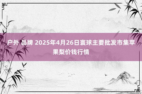 户外 品牌 2025年4月26日寰球主要批发市集苹果梨价钱行情
