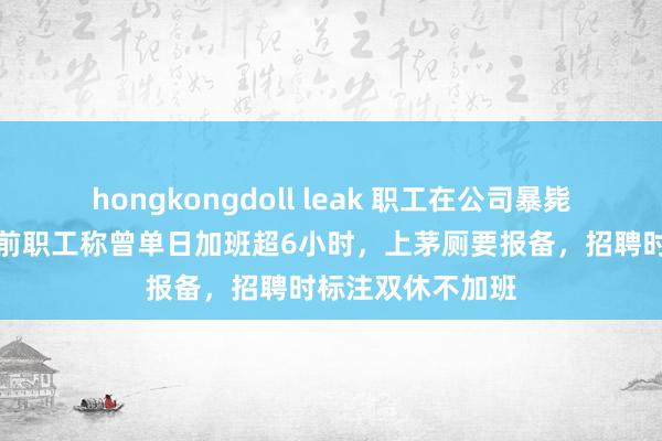 hongkongdoll leak 职工在公司暴毙，猿指导复兴！前职工称曾单日加班超6小时，上茅厕要报备，招聘时标注双休不加班