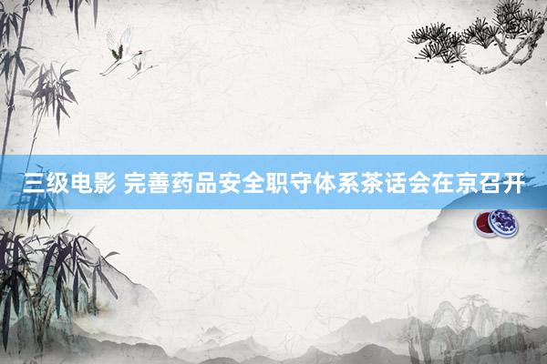 三级电影 完善药品安全职守体系茶话会在京召开