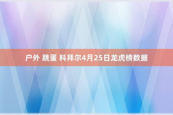 户外 跳蛋 科拜尔4月25日龙虎榜数据