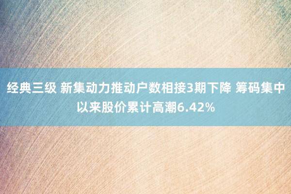 经典三级 新集动力推动户数相接3期下降 筹码集中以来股价累计高潮6.42%
