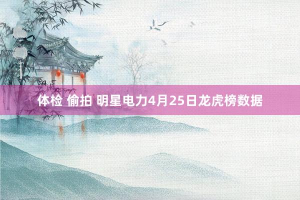 体检 偷拍 明星电力4月25日龙虎榜数据