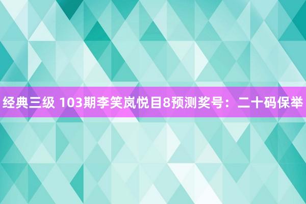 经典三级 103期李笑岚悦目8预测奖号：二十码保举