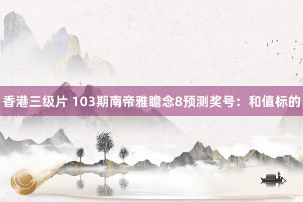 香港三级片 103期南帝雅瞻念8预测奖号：和值标的